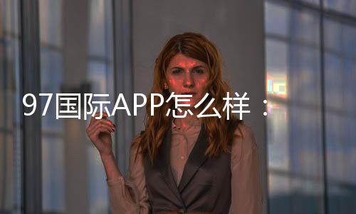 97国际APP怎么样:玩家口碑分享