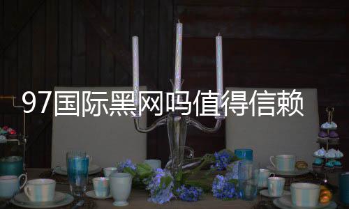 97国际黑网吗值得信赖吗?