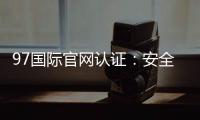 97国际官网认证：安全可靠值得信赖
