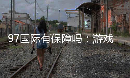 97国际有保障吗:游戏体验尽在掌握