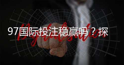 97国际投注稳赢吗?探秘稳赢技巧