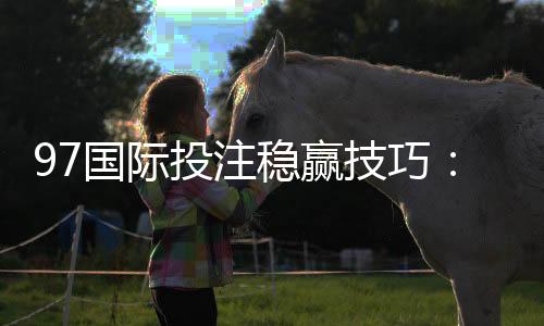 97国际投注稳赢技巧:胜率提升秘籍