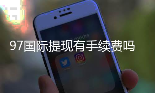 97国际提现有手续费吗?解析支付政策