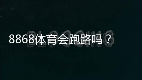 8868体育会跑路吗?平台可靠性实地调查、用户投诉与维权防骗全解析