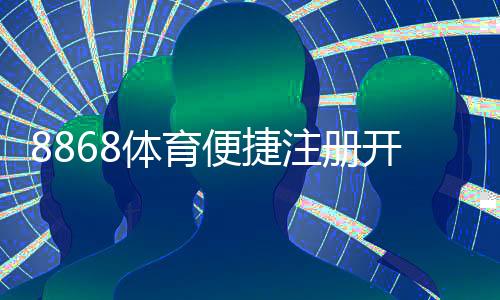 8868体育便捷注册开户:新手手机电脑快速图文教程