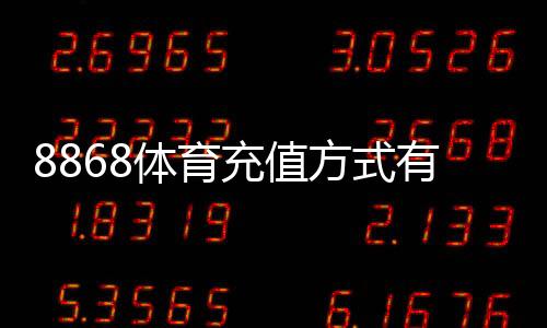 8868体育充值方式有哪些?常见支付渠道与详细充值流程教程