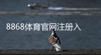 8868体育官网注册入口怎么进？官方注册步骤与新手快速教程