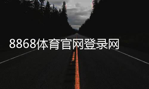 8868体育官网登录网址怎么登录?官方入口、注册步骤与安全注意事项