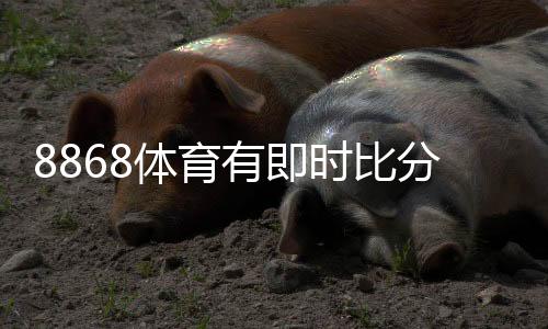 8868体育有即时比分吗?实时比分功能说明与查看教程