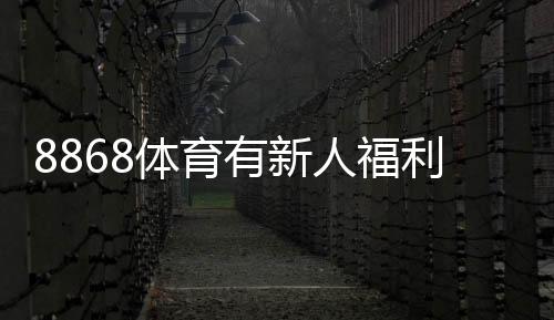 8868体育有新人福利吗?新手礼包、优惠规则与领取步骤详解
