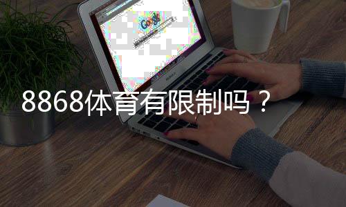 8868体育有限制吗?新手必看:账号、投注、地域与提现限制全面解析