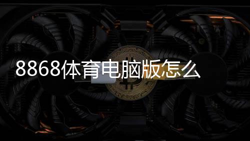 8868体育电脑版怎么样?下载安装、功能体验与安全性全面评测