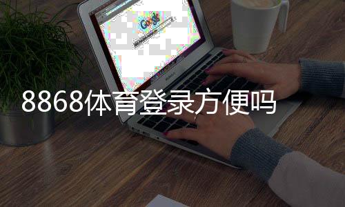 8868体育登录方便吗?一看就会的登录流程、常见问题与快速解决方法