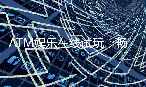 ATM娱乐在线试玩:畅享真人娱乐与电子游艺的试玩盛宴