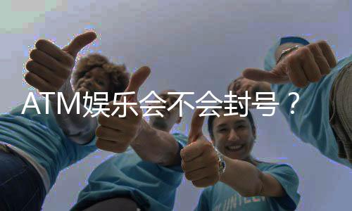 ATM娱乐会不会封号?揭秘平台安全性与防封技巧