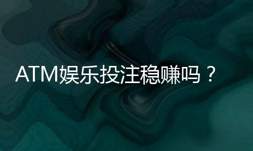 ATM娱乐投注稳赚吗?揭秘高胜率技巧与风险规避策略