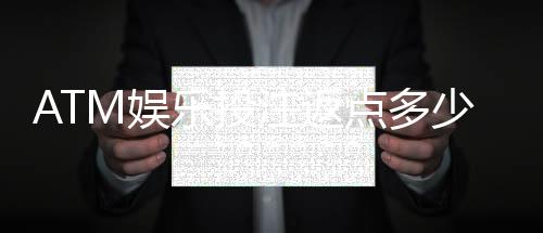 ATM娱乐投注返点多少?揭秘高返水平台独家福利