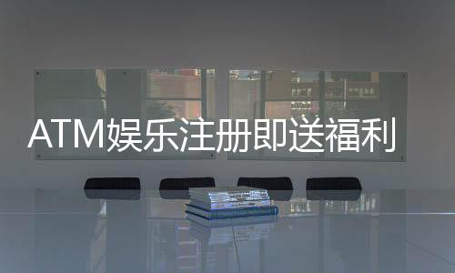 ATM娱乐注册即送福利:新会员首存礼包限时领取中!