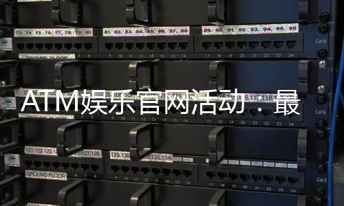ATM娱乐官网活动:最新优惠与独家福利等你来拿