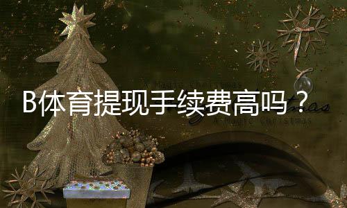 B体育提现手续费高吗?最新费率、到账时间与省钱攻略