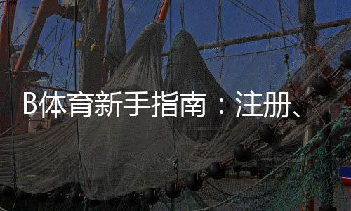 B体育新手指南:注册、充值、投注与提款一站式攻略新手快速上手