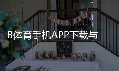 B体育手机APP下载与安装教程:官方渠道、安全验证、快速注册上手
