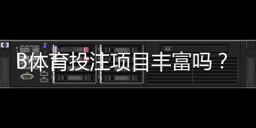 B体育投注项目丰富吗?项目种类、热门玩法与新手入门全指南