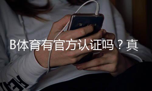 B体育有官方认证吗?真假认证查询与安全性详解