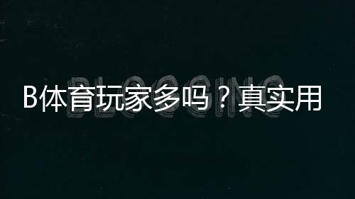 B体育玩家多吗?真实用户数量、活跃度与口碑深度解析