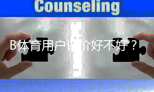 B体育用户评价好不好？真实测评、优缺点与是否值得使用解析