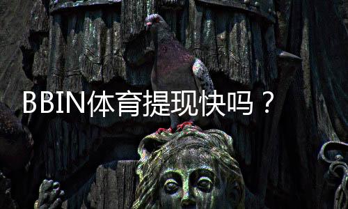 BBIN体育提现快吗?到账时间、手续费与加速技巧新手必看