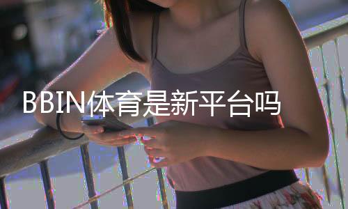BBIN体育是新平台吗?新手必看平台背景与安全性全解析