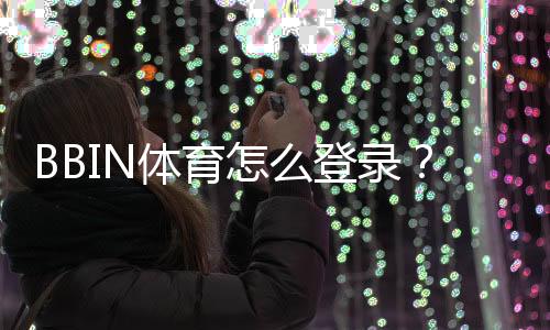 BBIN体育怎么登录?新手必看登录步骤、账号安全与常见故障解决