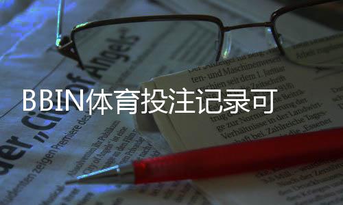 BBIN体育投注记录可查吗？查询方式、保存期限与隐私风险全解析