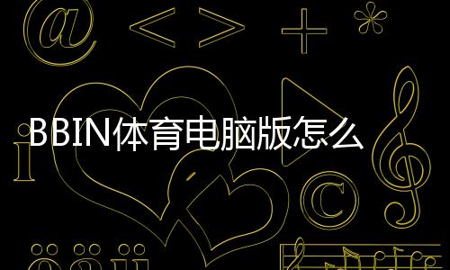 BBIN体育电脑版怎么样?下载安装流程、功能体验与安全性全面评测