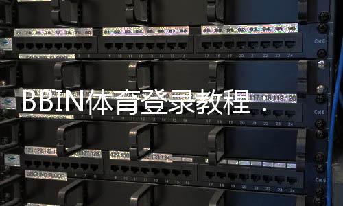 BBIN体育登录教程:新手注册、快速登录与常见问题一看就懂