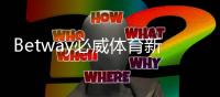 Betway必威体育新人注册专属大礼包怎么领取？最新注册步骤与福利详解