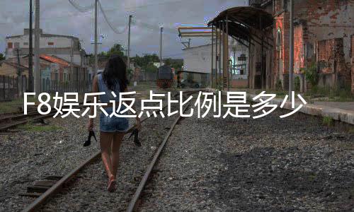 F8娱乐返点比例是多少?揭秘高返点福利与实战技巧