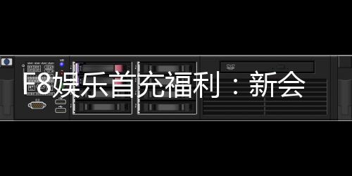 F8娱乐首充福利:新会员专享高额返利与独家礼包