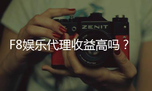 F8娱乐代理收益高吗?揭秘高回报代理模式的真相