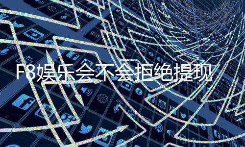 F8娱乐会不会拒绝提现?深度解析平台出款规则与玩家应对策略