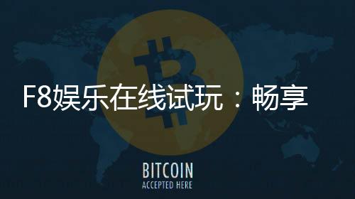 F8娱乐在线试玩:畅享顶级电子游艺的试玩体验