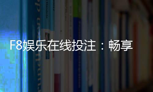 F8娱乐在线投注:畅享顶级棋牌与电子游艺的投注乐趣