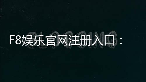 F8娱乐官网注册入口：轻松三步完成账号注册畅玩棋牌电子游艺