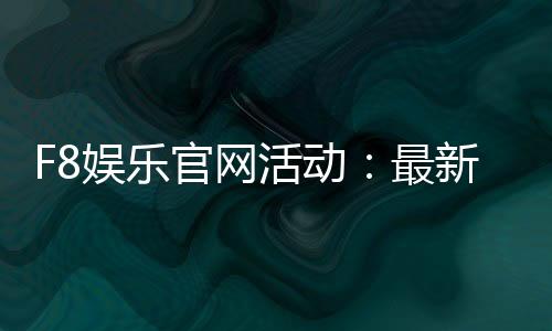 F8娱乐官网活动:最新优惠与独家福利等你来享