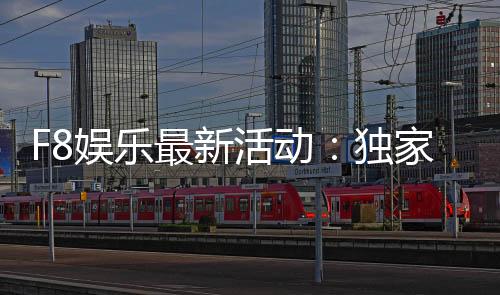 F8娱乐最新活动:独家优惠与精彩赛事等你来参与