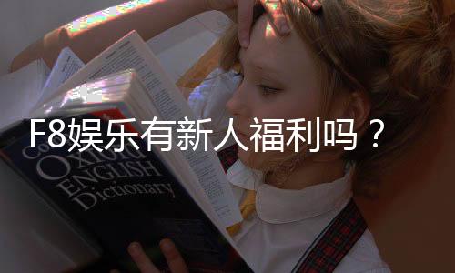 F8娱乐有新人福利吗?新会员注册即享多重好礼