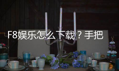 F8娱乐怎么下载?手把手教你快速安装畅玩攻略