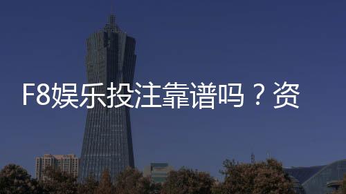 F8娱乐投注靠谱吗?资深玩家实测体验与安全分析