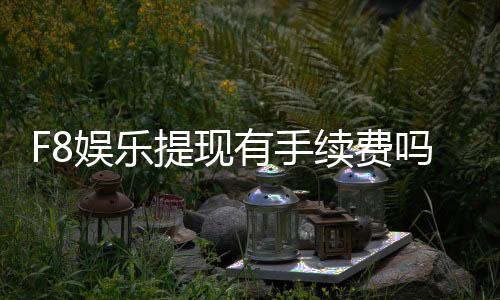 F8娱乐提现有手续费吗?手续费标准及到账时间详解